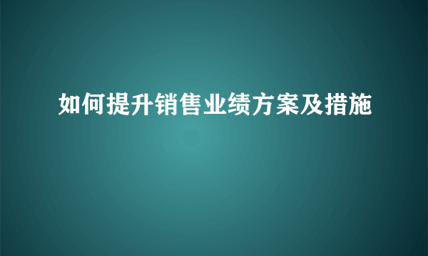 如何提升销售业绩方案及措施