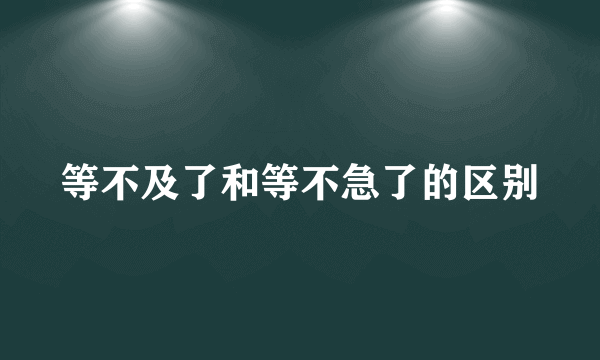 等不及了和等不急了的区别