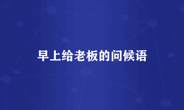 早上给老板的问候语