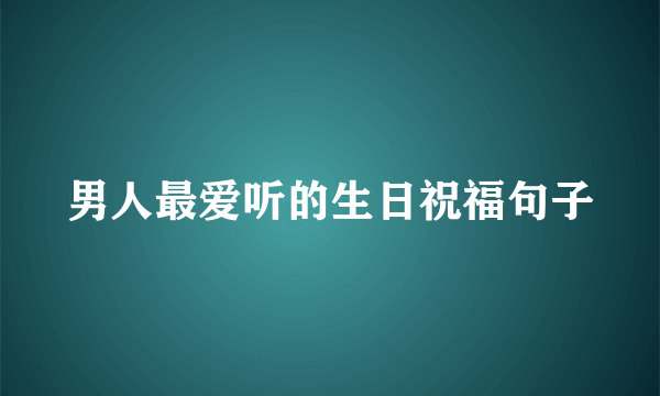 男人最爱听的生日祝福句子