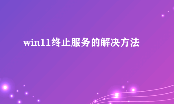 win11终止服务的解决方法