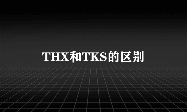 THX和TKS的区别