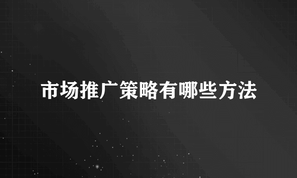 市场推广策略有哪些方法