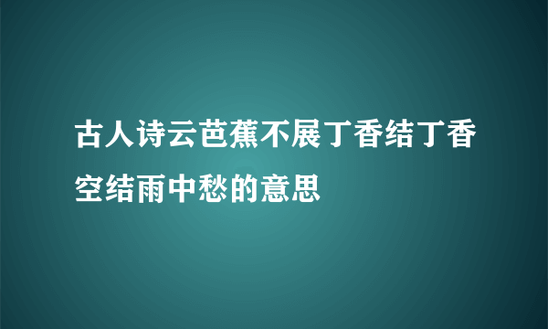 古人诗云芭蕉不展丁香结丁香空结雨中愁的意思