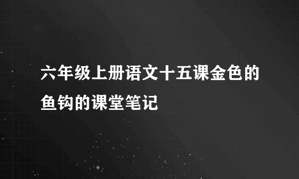 六年级上册语文十五课金色的鱼钩的课堂笔记