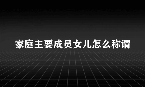 家庭主要成员女儿怎么称谓