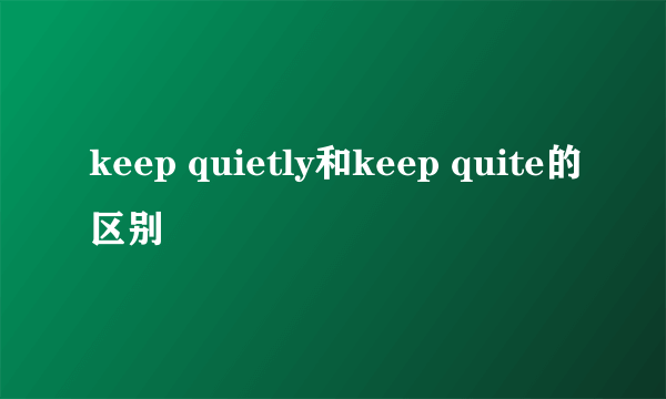 keep quietly和keep quite的区别
