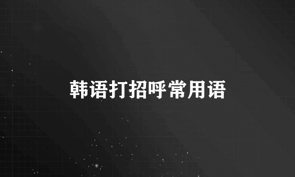 韩语打招呼常用语