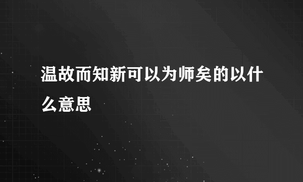 温故而知新可以为师矣的以什么意思