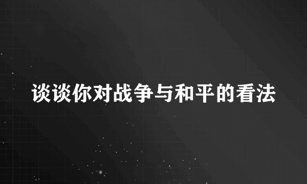 谈谈你对战争与和平的看法