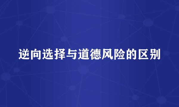 逆向选择与道德风险的区别