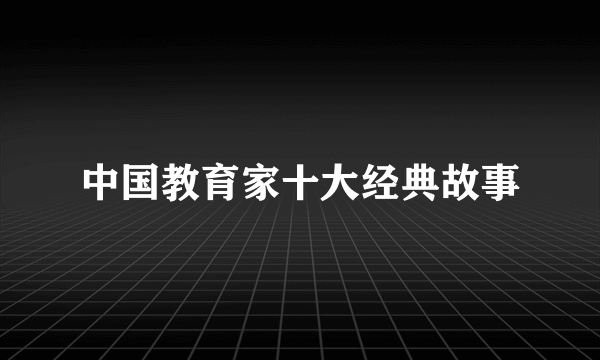 中国教育家十大经典故事