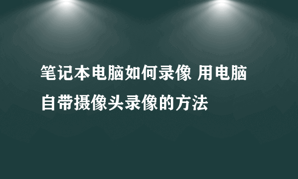 笔记本电脑如何录像 用电脑自带摄像头录像的方法