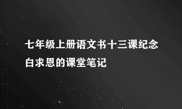 七年级上册语文书十三课纪念白求恩的课堂笔记