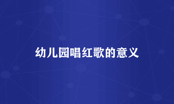 幼儿园唱红歌的意义