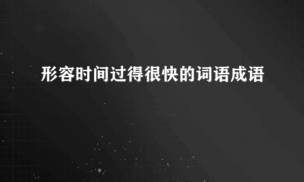 形容时间过得很快的词语成语