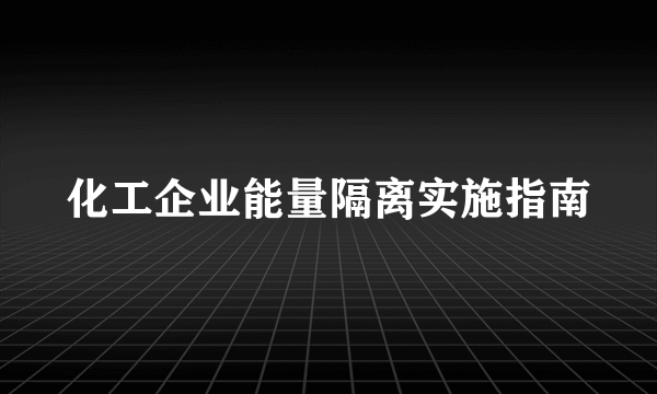 化工企业能量隔离实施指南