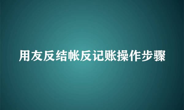 用友反结帐反记账操作步骤