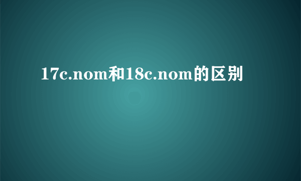 17c.nom和18c.nom的区别