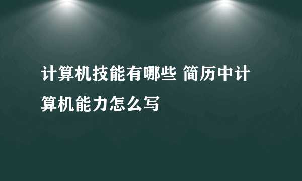 计算机技能有哪些 简历中计算机能力怎么写