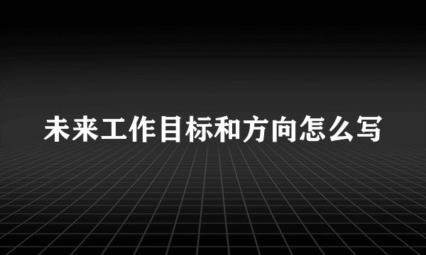未来工作目标和方向怎么写