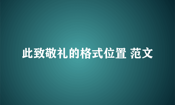 此致敬礼的格式位置 范文