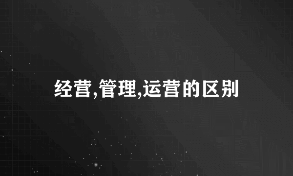 经营,管理,运营的区别
