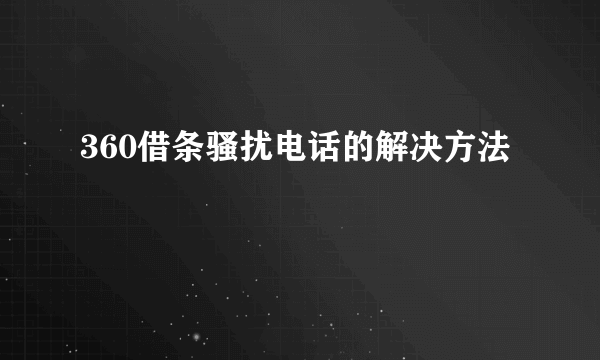 360借条骚扰电话的解决方法