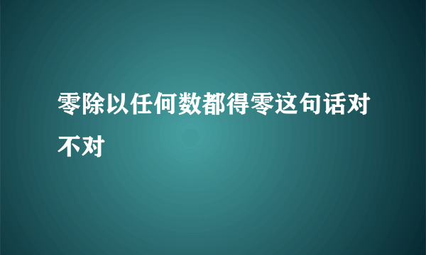 零除以任何数都得零这句话对不对