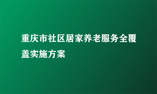 重庆市社区居家养老服务全覆盖实施方案