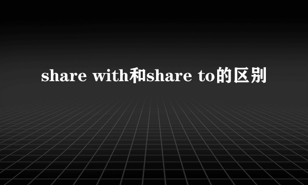 share with和share to的区别