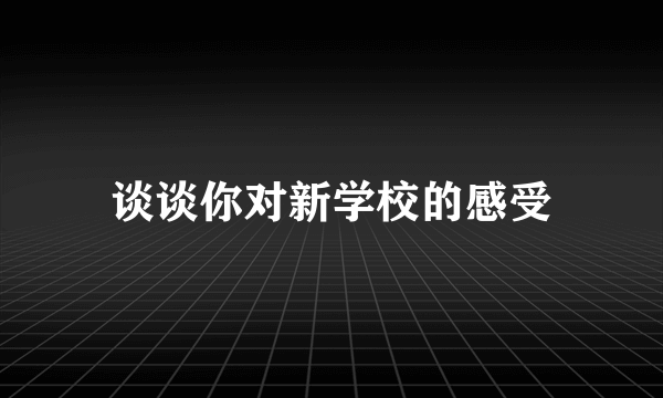 谈谈你对新学校的感受