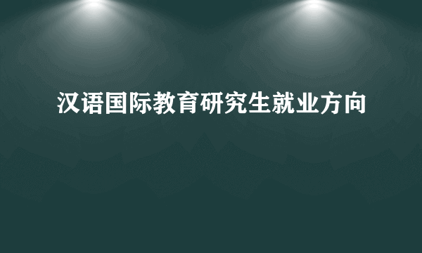 汉语国际教育研究生就业方向