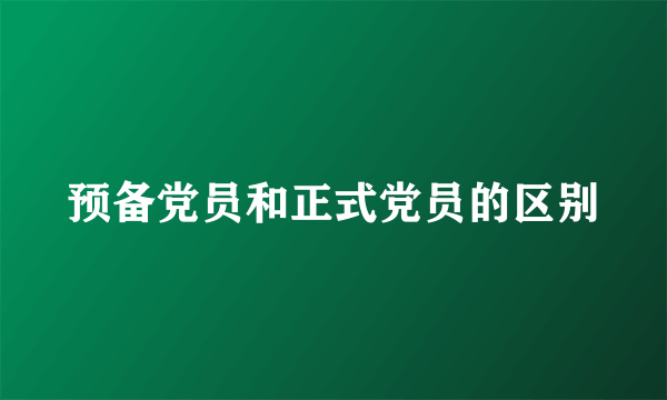 预备党员和正式党员的区别