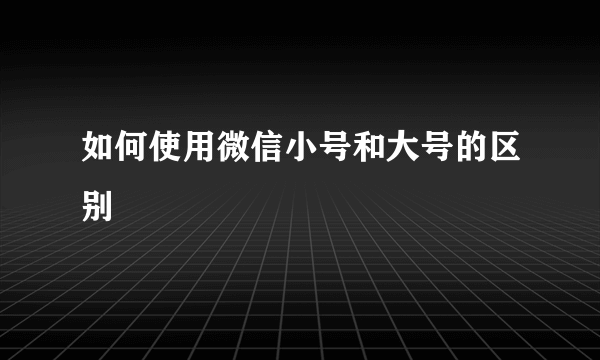 如何使用微信小号和大号的区别