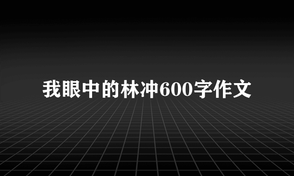 我眼中的林冲600字作文
