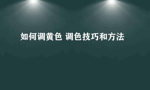 如何调黄色 调色技巧和方法