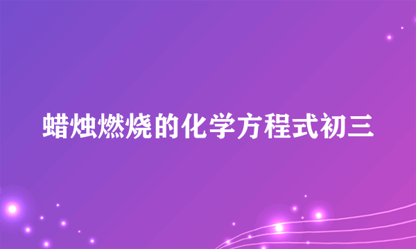 蜡烛燃烧的化学方程式初三