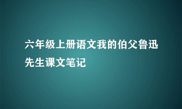 六年级上册语文我的伯父鲁迅先生课文笔记