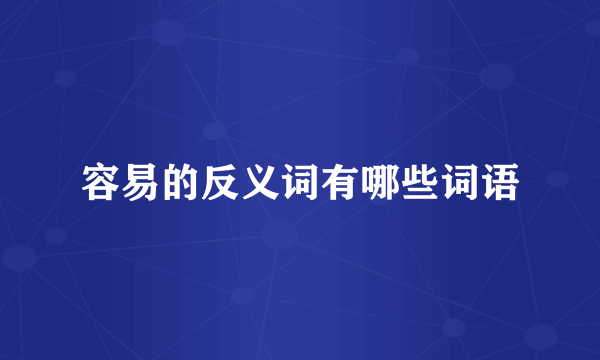 容易的反义词有哪些词语