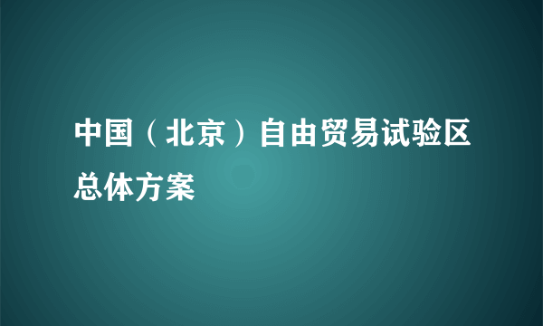 中国（北京）自由贸易试验区总体方案
