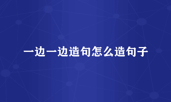 一边一边造句怎么造句子