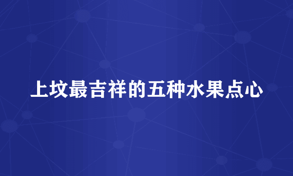 上坟最吉祥的五种水果点心