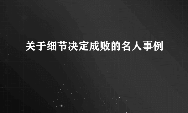关于细节决定成败的名人事例