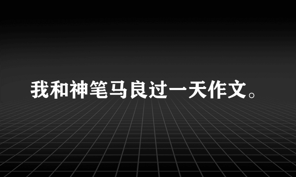 我和神笔马良过一天作文。