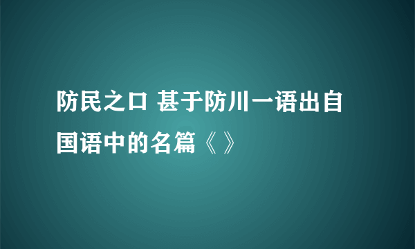 防民之口 甚于防川一语出自国语中的名篇《》