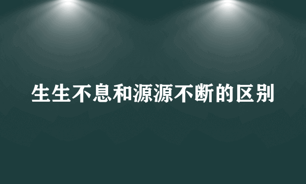 生生不息和源源不断的区别