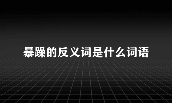 暴躁的反义词是什么词语
