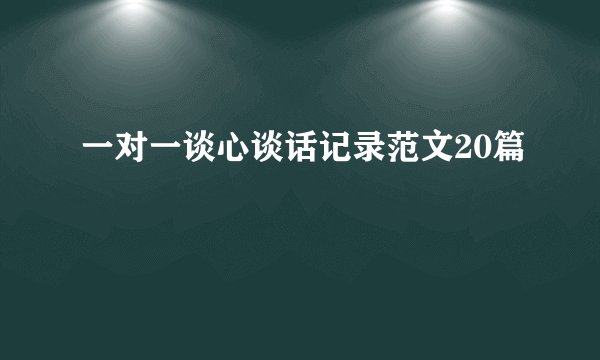 一对一谈心谈话记录范文20篇