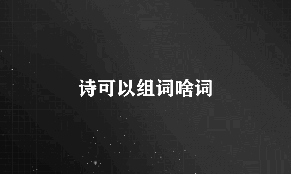 诗可以组词啥词
